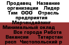 Продавец › Название организации ­ Лидер Тим, ООО › Отрасль предприятия ­ Мерчендайзинг › Минимальный оклад ­ 14 200 - Все города Работа » Вакансии   . Татарстан респ.,Чистопольский р-н